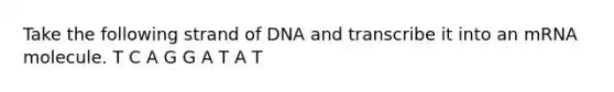 Take the following strand of DNA and transcribe it into an mRNA molecule. T C A G G A T A T