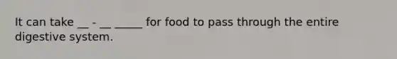 It can take __ - __ _____ for food to pass through the entire digestive system.