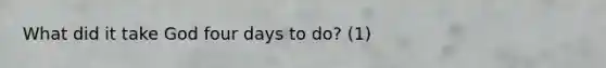 What did it take God four days to do? (1)