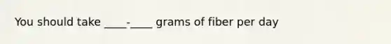 You should take ____-____ grams of fiber per day