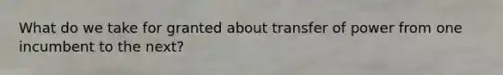 What do we take for granted about transfer of power from one incumbent to the next?