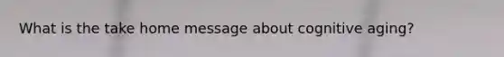 What is the take home message about cognitive aging?