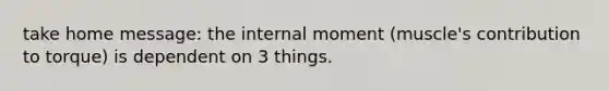 take home message: the internal moment (muscle's contribution to torque) is dependent on 3 things.