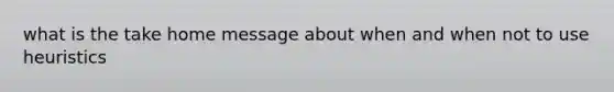 what is the take home message about when and when not to use heuristics