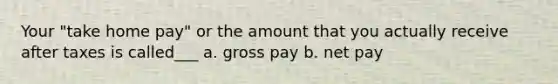 Your "take home pay" or the amount that you actually receive after taxes is called___ a. gross pay b. net pay