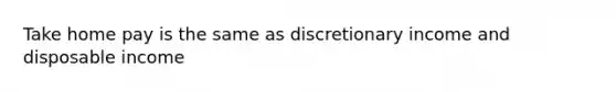 Take home pay is the same as discretionary income and disposable income