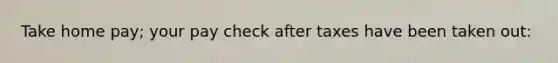 Take home pay; your pay check after taxes have been taken out:
