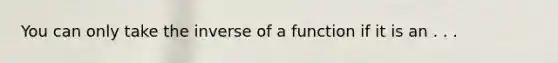 You can only take the inverse of a function if it is an . . .