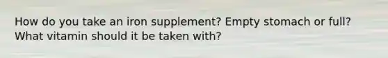 How do you take an iron supplement? Empty stomach or full? What vitamin should it be taken with?