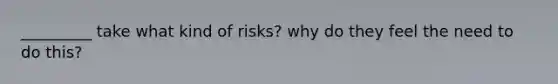 _________ take what kind of risks? why do they feel the need to do this?