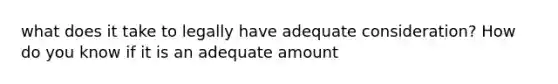 what does it take to legally have adequate consideration? How do you know if it is an adequate amount