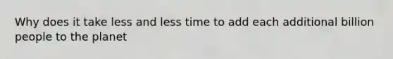 Why does it take less and less time to add each additional billion people to the planet