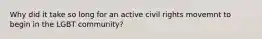 Why did it take so long for an active civil rights movemnt to begin in the LGBT community?