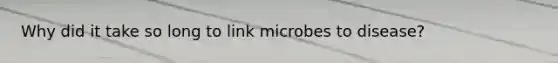 Why did it take so long to link microbes to disease?