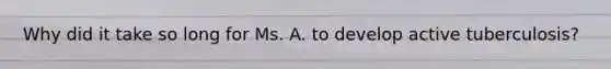 Why did it take so long for Ms. A. to develop active tuberculosis?