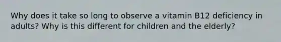 Why does it take so long to observe a vitamin B12 deficiency in adults? Why is this different for children and the elderly?