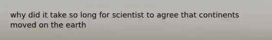 why did it take so long for scientist to agree that continents moved on the earth