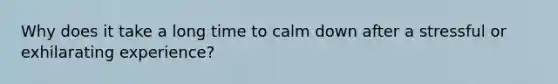 Why does it take a long time to calm down after a stressful or exhilarating experience?