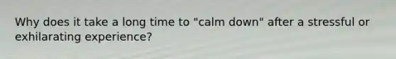 Why does it take a long time to "calm down" after a stressful or exhilarating experience?