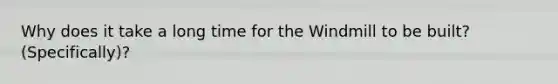 Why does it take a long time for the Windmill to be built? (Specifically)?