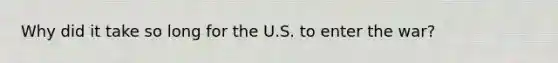 Why did it take so long for the U.S. to enter the war?