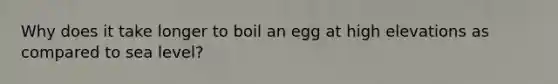 Why does it take longer to boil an egg at high elevations as compared to sea level?