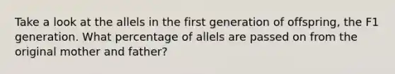 Take a look at the allels in the first generation of offspring, the F1 generation. What percentage of allels are passed on from the original mother and father?