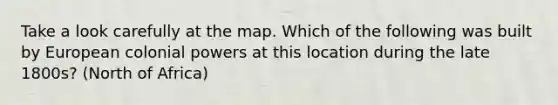 Take a look carefully at the map. Which of the following was built by European colonial powers at this location during the late 1800s? (North of Africa)