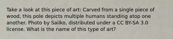 Take a look at this piece of art: Carved from a single piece of wood, this pole depicts multiple humans standing atop one another. Photo by Sailko, distributed under a CC BY-SA 3.0 license. What is the name of this type of art?