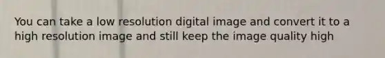 You can take a low resolution digital image and convert it to a high resolution image and still keep the image quality high