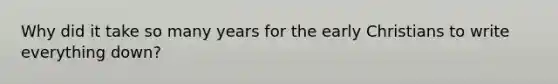 Why did it take so many years for the early Christians to write everything down?