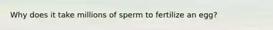 Why does it take millions of sperm to fertilize an egg?