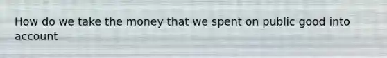 How do we take the money that we spent on public good into account