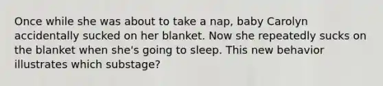 Once while she was about to take a nap, baby Carolyn accidentally sucked on her blanket. Now she repeatedly sucks on the blanket when she's going to sleep. This new behavior illustrates which substage?