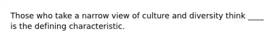 Those who take a narrow view of culture and diversity think ____ is the defining characteristic.