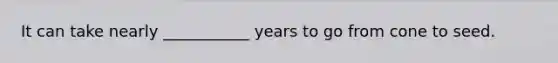 It can take nearly ___________ years to go from cone to seed.