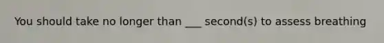 You should take no longer than ___ second(s) to assess breathing