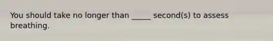 You should take no longer than _____ second(s) to assess breathing.