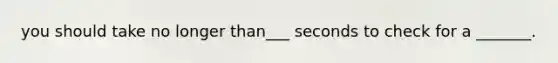 you should take no longer than___ seconds to check for a _______.