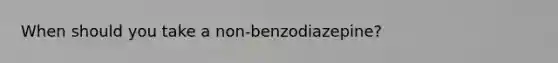 When should you take a non-benzodiazepine?