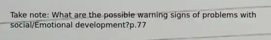 Take note: What are the possible warning signs of problems with social/Emotional development?p.77