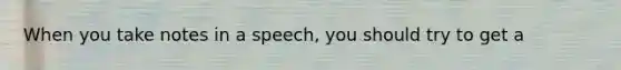 When you take notes in a speech, you should try to get a