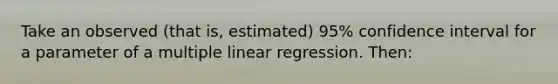 Take an observed (that is, estimated) 95% confidence interval for a parameter of a multiple linear regression. Then: