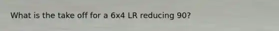 What is the take off for a 6x4 LR reducing 90?