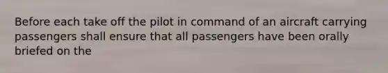 Before each take off the pilot in command of an aircraft carrying passengers shall ensure that all passengers have been orally briefed on the