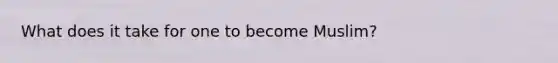 What does it take for one to become Muslim?