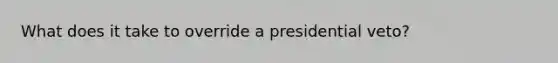 What does it take to override a presidential veto?