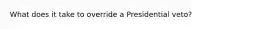 What does it take to override a Presidential veto?