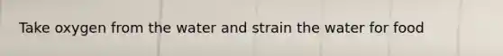 Take oxygen from the water and strain the water for food