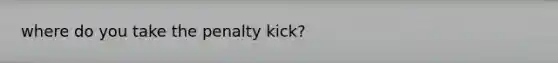 where do you take the penalty kick?